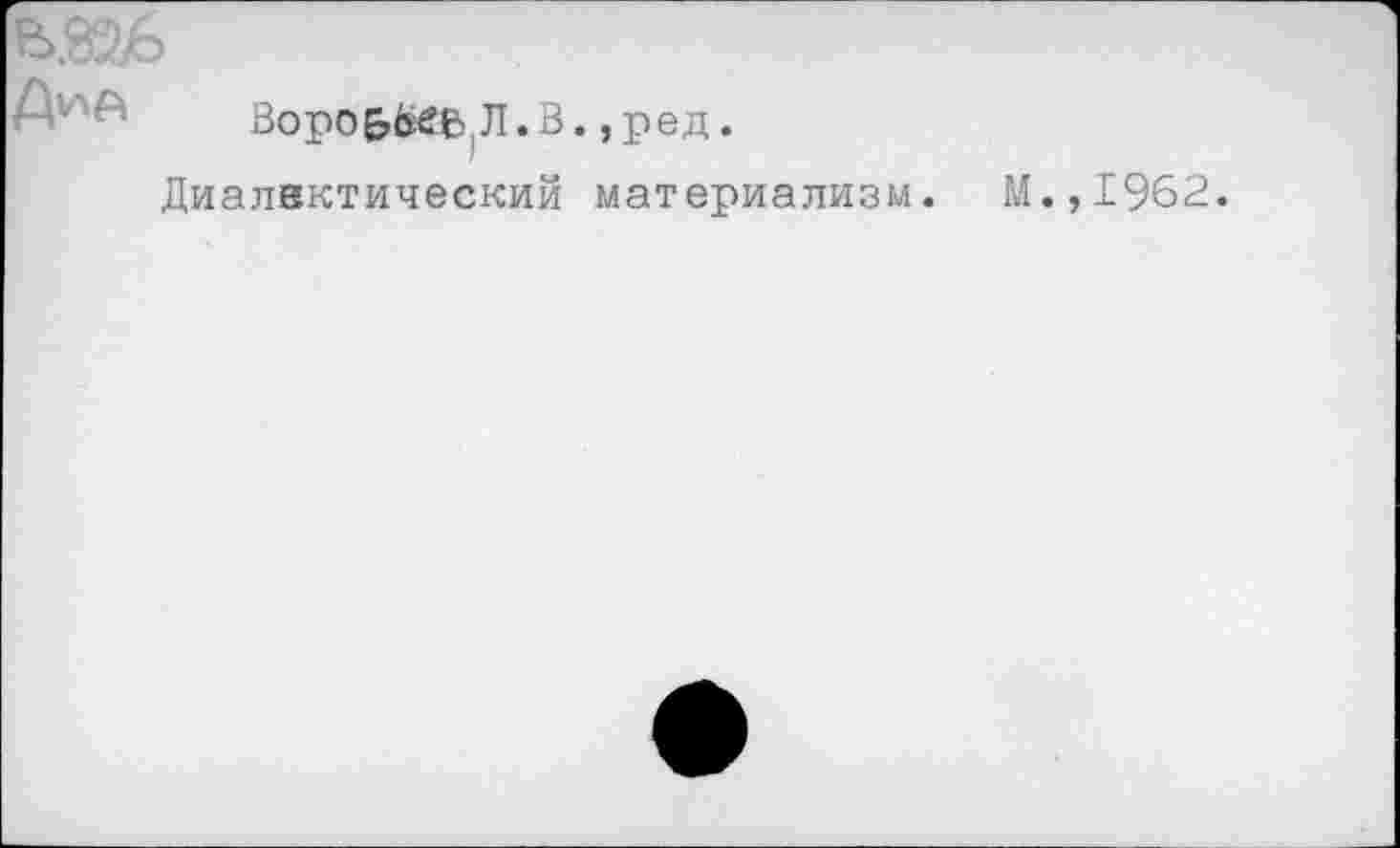 ﻿Воро&^6 Л.В., ред.
Диалектический материализм. М.,1962.